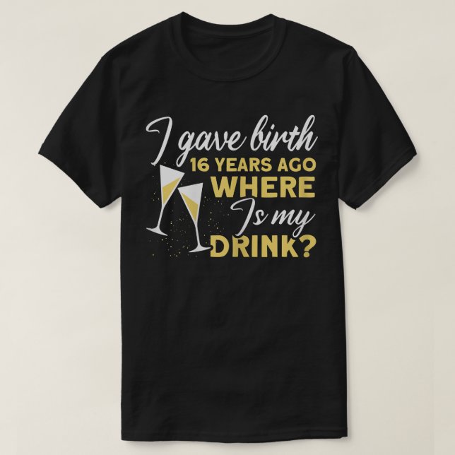 Womens I Gave Birth 16 Years Ago Where Is My Drink T-Shirt (Design Front)