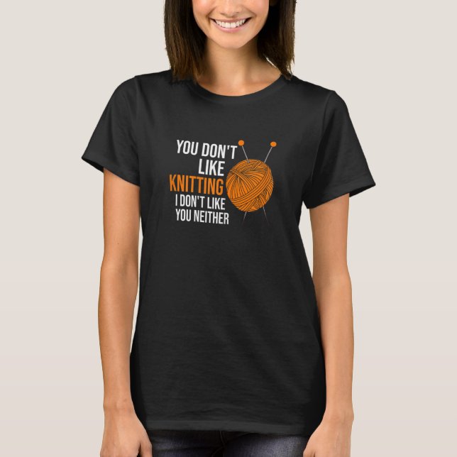 Womens you don't like knitting I don't like you ne T-Shirt (Front)