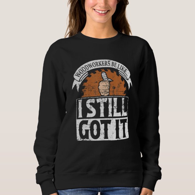 Woodworkers be like I still got it Sawdust Woodwor Sweatshirt (Front)