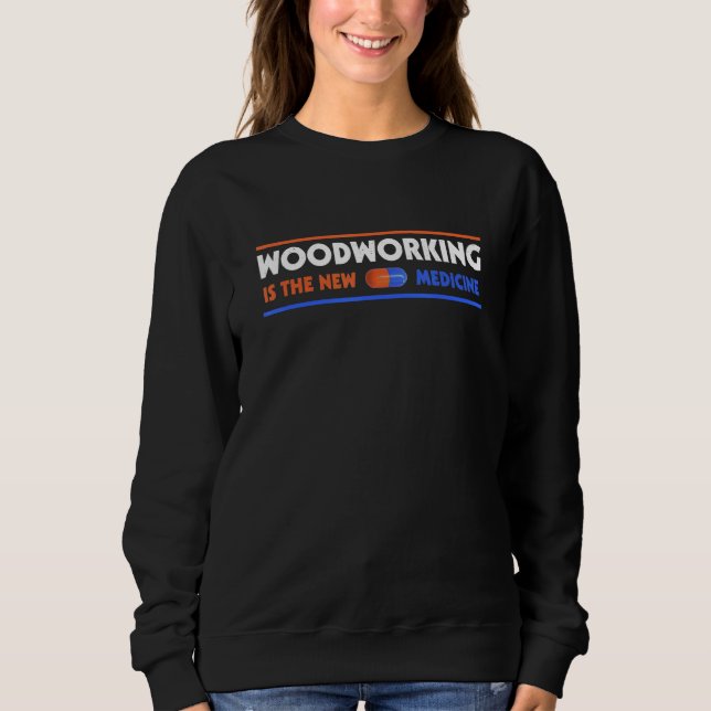Woodworking Is the New Medicine  Hobby Humor Pasti Sweatshirt (Front)