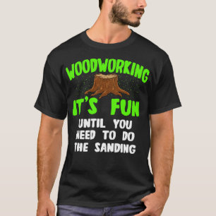 Woodworking Its Fun Until You Need To Do The Sandi T-Shirt