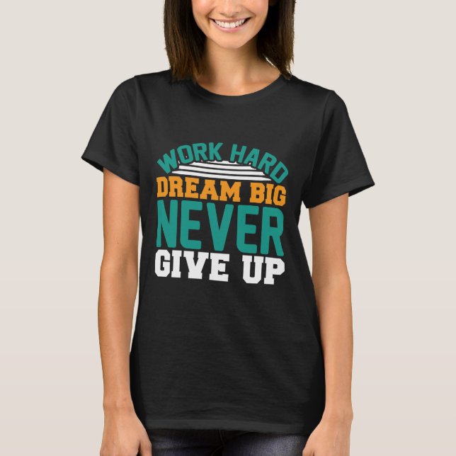 Work hard dream big never give up funny T-Shirt (Front)