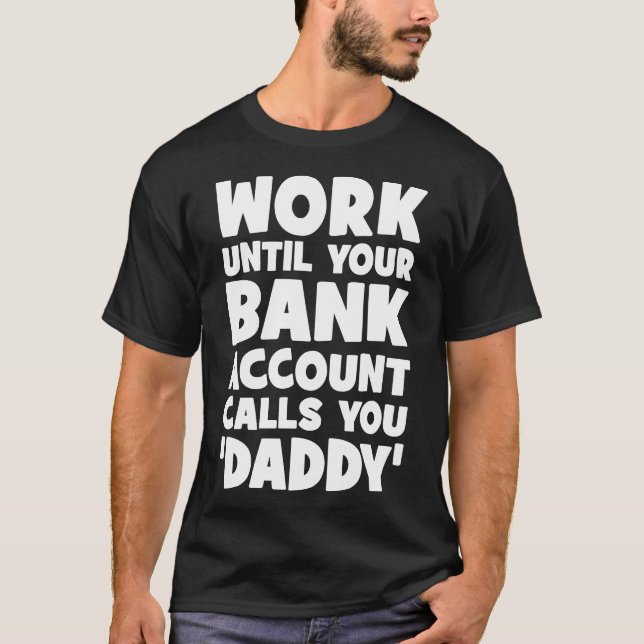 Work Until Your Bank Account Calls You Daddy T-Shirt (Front)