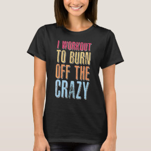 Workout I Workout To Burn Off The Crazy Weight Lif T-Shirt