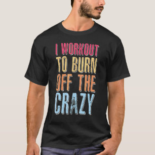 Workout I Workout To Burn Off The Crazy Weight Lif T-Shirt