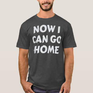 Workout Motivational Gifts Now I Can Go Home 1433 T-Shirt
