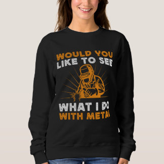 Would You Like To See What I Do With Metal Welding Sweatshirt
