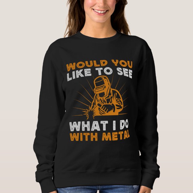 Would You Like To See What I Do With Metal Welding Sweatshirt (Front)