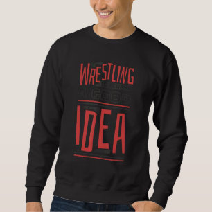 Wrestling Is Always A Good Idea  Wrestler and Wres Sweatshirt