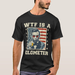 Wtf Is A Kilometre Abe Lincoln July 4th Funny Patr T-Shirt