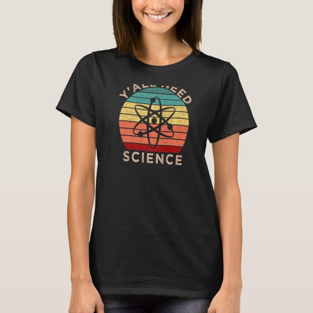 Y All Need Science Chemistry Biology Physics Teach T-Shirt (Front)