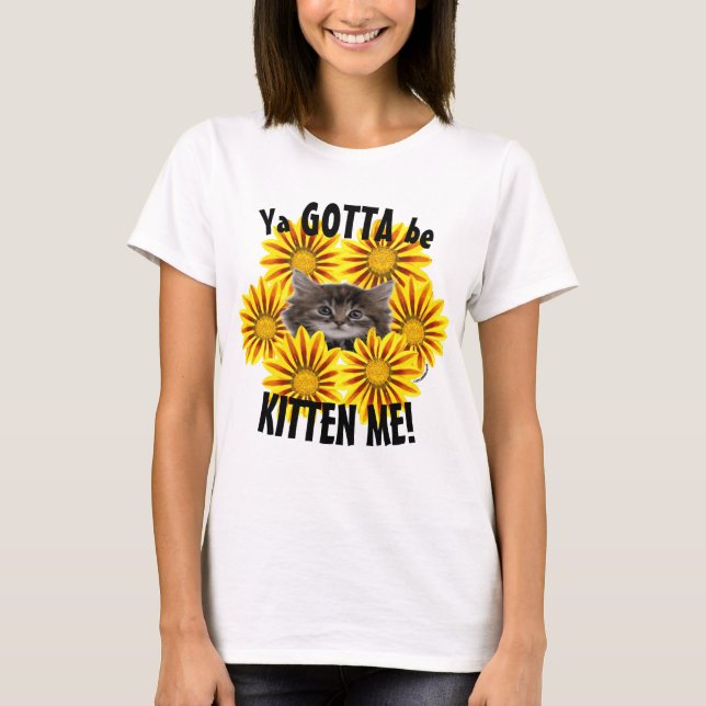 Ya Gotta Be Kitten Me! Cute Kitten Sunflowers T-Shirt (Front)