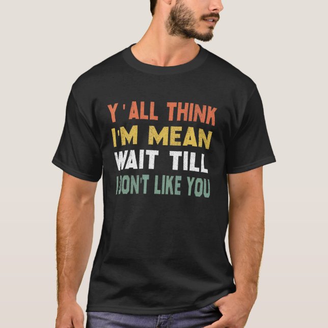Yall Think Im Mean Wait Till I Dont Like You 2 T-Shirt (Front)