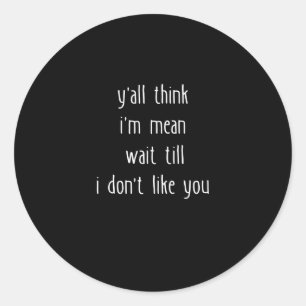 Y'all Think I'm Mean Wait Till I Don't Like You Classic Round Sticker