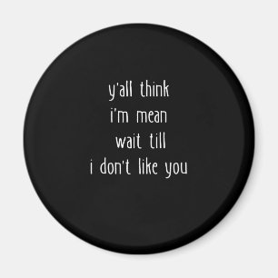 Y'all Think I'm Mean Wait Till I Don't Like You Magnet