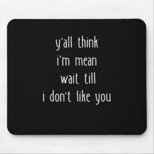 Y'all Think I'm Mean Wait Till I Don't Like You Mouse Pad