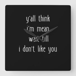 Y'all Think I'm Mean Wait Till I Don't Like You Square Wall Clock