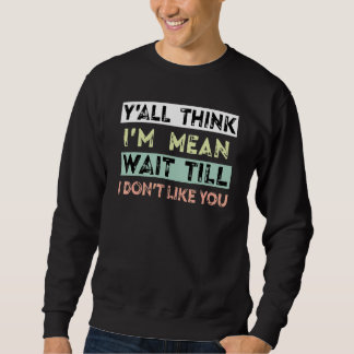 Y'all Think I'm Mean Wait Till I Don't Like You Sweatshirt