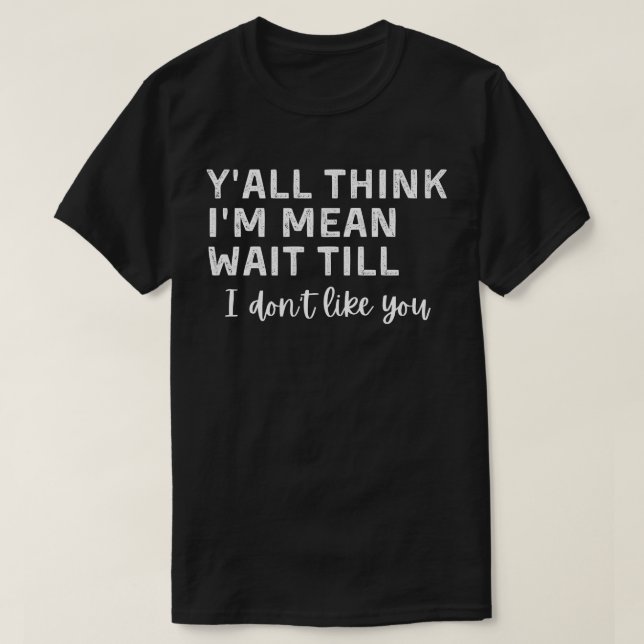 Y'all think I'm mean wait till I don't like you T-Shirt (Design Front)