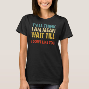 Yall Think Im Mean Wait Till I Dont Like You T-Shirt