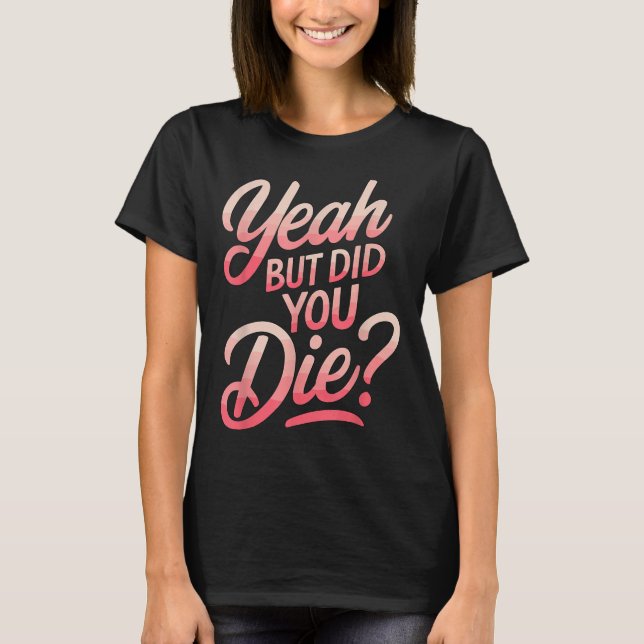 Yeah But Did You Die_ Gym Fitness Motivation  T-Shirt (Front)