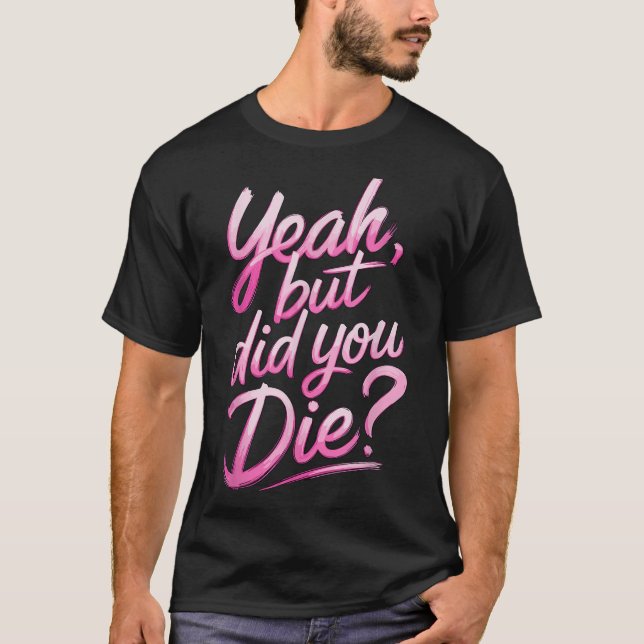 Yeah But Did You Die_ Gym Fitness Motivation  T-Shirt (Front)
