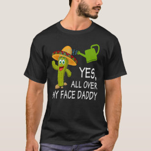 Yes All Over My Face Daddy Cactus Garden Gardening T-Shirt