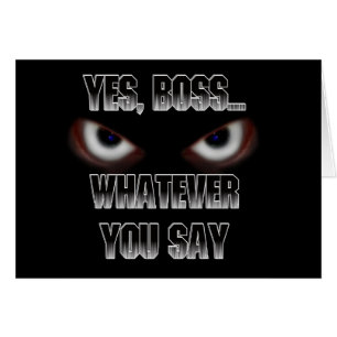Yes Boss.....WHATEVER you say!