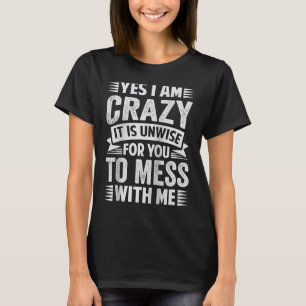 Yes I Am Crazy It Is Unwise For You To Mess With M T-Shirt