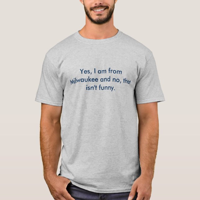 Yes, I am from Milwaukee and no, that isn't funny. T-Shirt (Front)