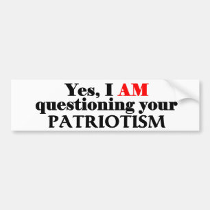 Yes, I am questioning your patriotism... Bumper Sticker