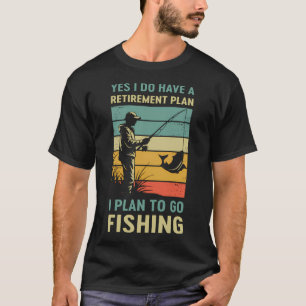 Yes I Do Have A Retirement Plan I Plan to Go Fishi T-Shirt
