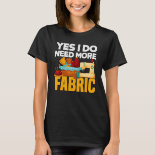 Yes I Do Need More Fabric - Quilter Quilting Gift T-Shirt