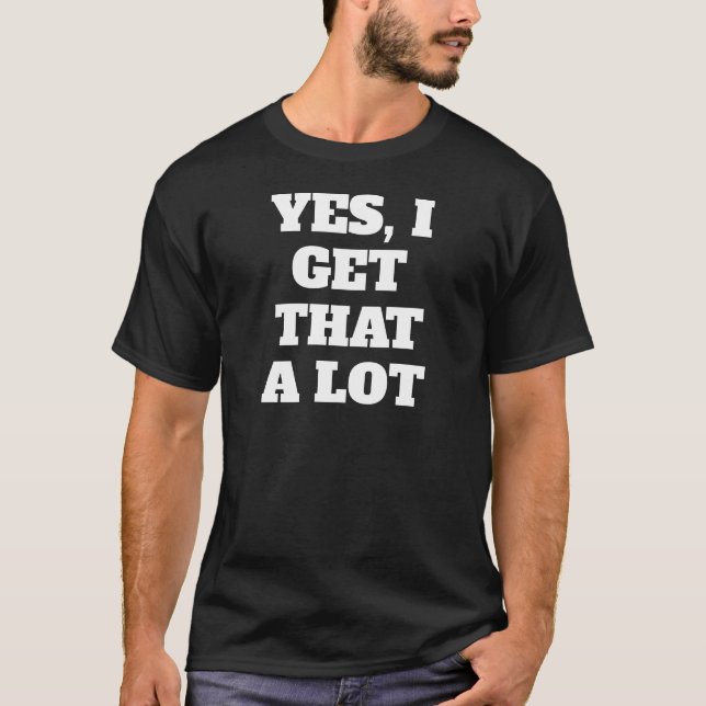 YES, I Get That A Lot T-Shirt (Front)