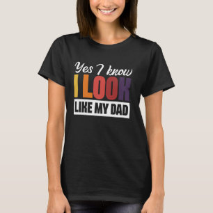 Yes I Know I Look Like My Dad T-Shirt