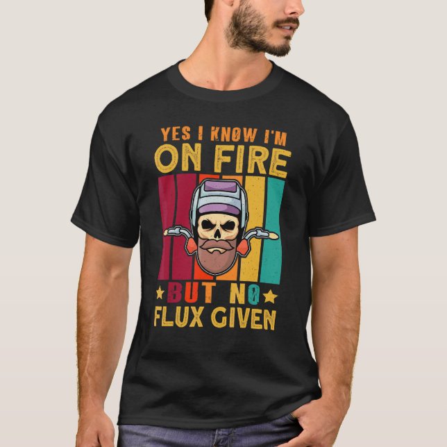 Yes I Know I'm On Fire But No Flux Given Welder We T-Shirt (Front)