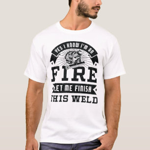 Yes I know I'm on fire let me finish this weld T-Shirt