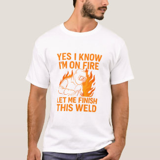 Yes I Know I'm On Fire Let Me Finish This Weld T-Shirt