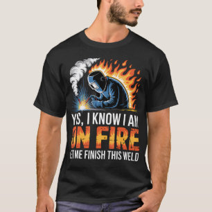 Yes I Know I'M On Fire Let Me Finish This Weld T-Shirt