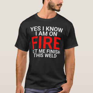 Yes I know I'm on fire welding finish welding T-Shirt