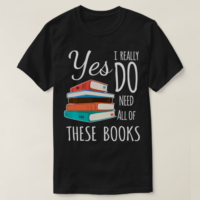 Yes I Really Do Need All of These Books Reading Lo T-Shirt (Design Front)