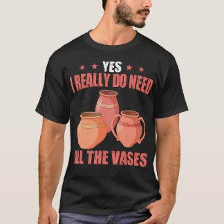 Yes I Really Do Need All The Vases Ceramic Pottery T-Shirt