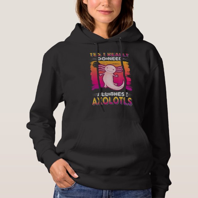 Yes I Really Do Need All These Axolotls Hoodie (Front)