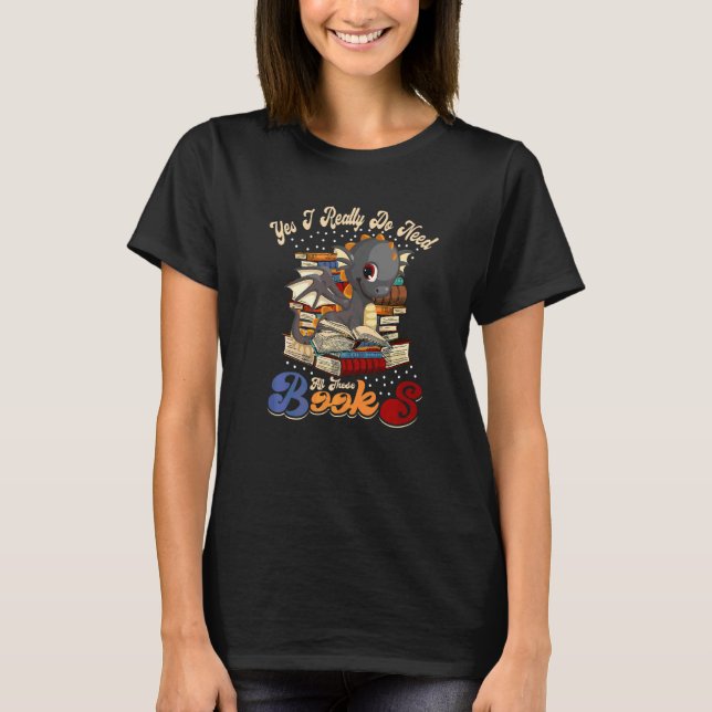 Yes I Really Do Need All These Books Nerds Dragon  T-Shirt (Front)