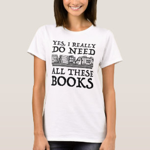Yes, I Really Do Need All These Books T-Shirt