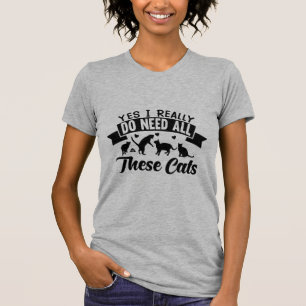 Yes, I Really Do Need All These Cats T-Shirt