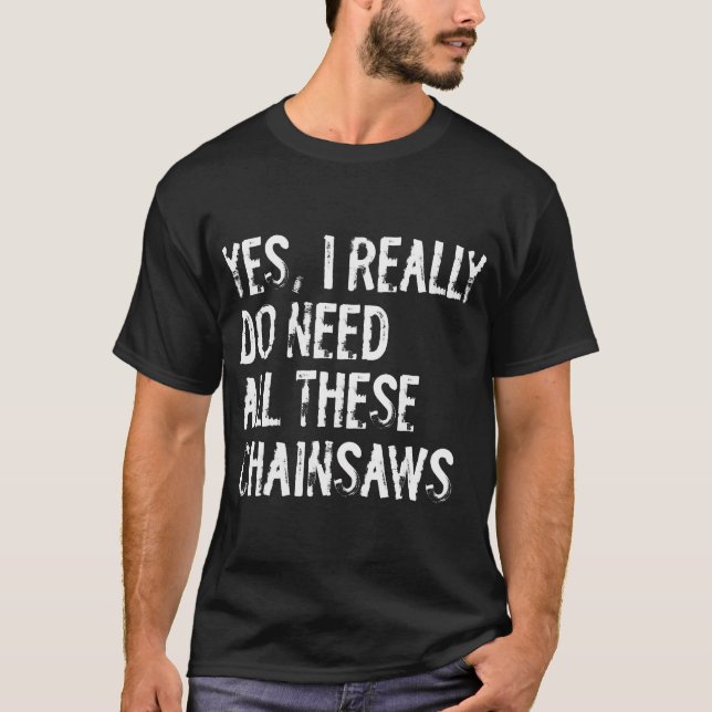 Yes I Really Do Need All These Chainsaws Funny Arb T-Shirt (Front)