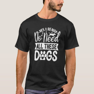 Yes I Really Do Need All These  Dogs   1 T-Shirt