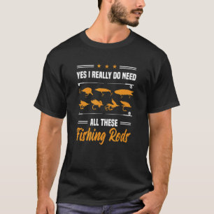 Yes I Really Do Need All These Fishing Rods  Fishi T-Shirt