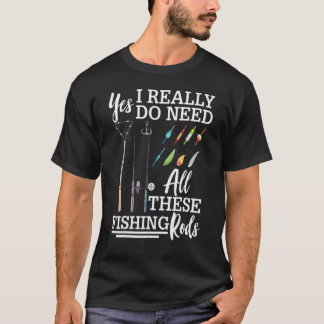Yes I Really Do Need All These Fishing Rods Fishin T-Shirt